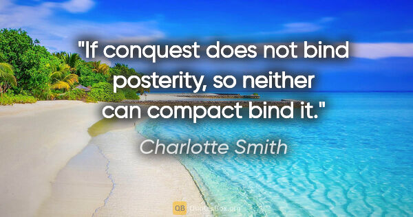 Charlotte Smith quote: "If conquest does not bind posterity, so neither can compact..."