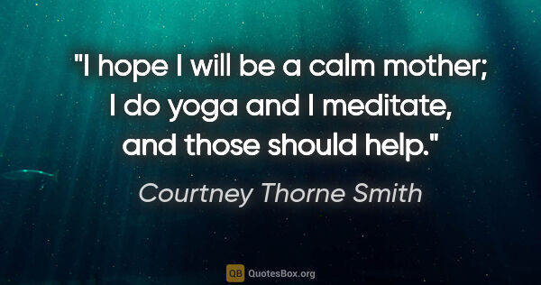 Courtney Thorne Smith quote: "I hope I will be a calm mother; I do yoga and I meditate, and..."