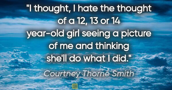 Courtney Thorne Smith quote: "I thought, I hate the thought of a 12, 13 or 14 year-old girl..."