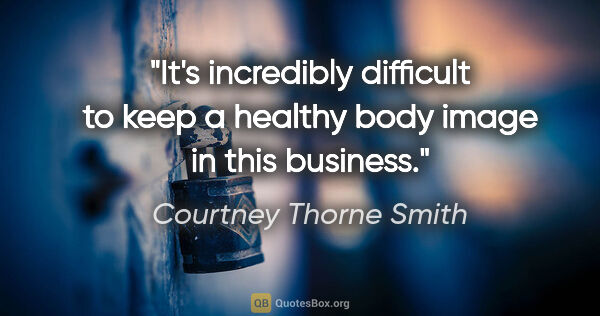 Courtney Thorne Smith quote: "It's incredibly difficult to keep a healthy body image in this..."