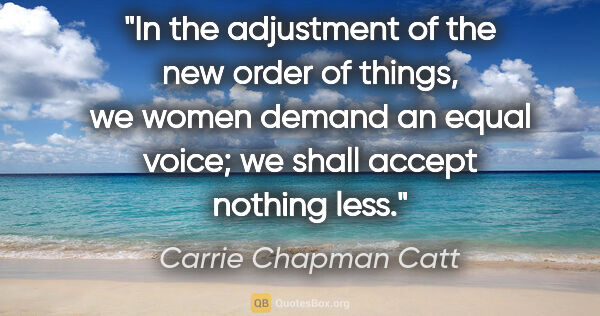 Carrie Chapman Catt quote: "In the adjustment of the new order of things, we women demand..."