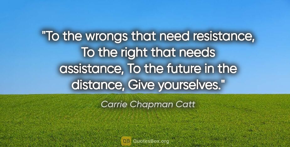 Carrie Chapman Catt quote: "To the wrongs that need resistance, To the right that needs..."