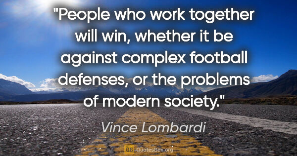 Vince Lombardi quote: "People who work together will win, whether it be against..."