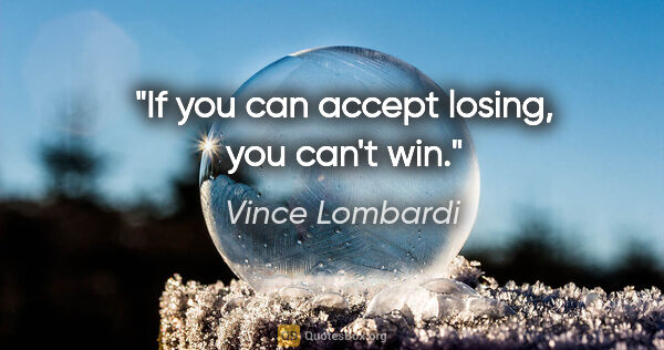 Vince Lombardi quote: "If you can accept losing, you can't win."