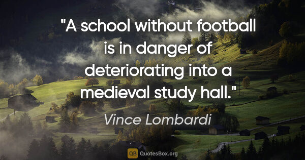 Vince Lombardi quote: "A school without football is in danger of deteriorating into a..."