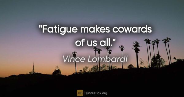 Vince Lombardi quote: "Fatigue makes cowards of us all."