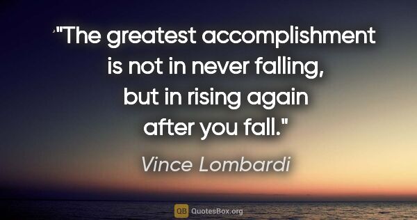 Vince Lombardi quote: "The greatest accomplishment is not in never falling, but in..."