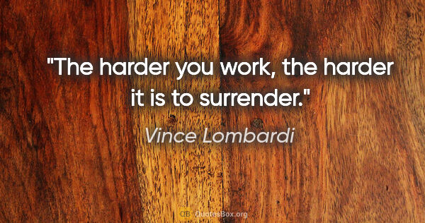 Vince Lombardi quote: "The harder you work, the harder it is to surrender."