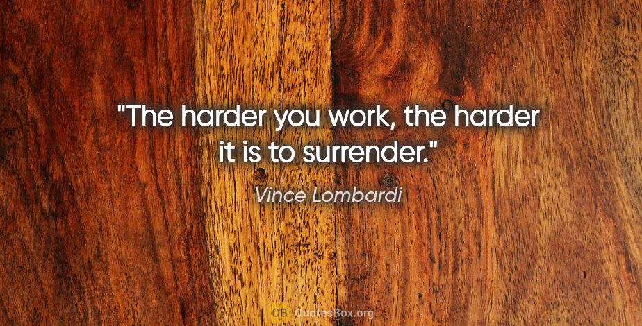 Vince Lombardi quote: "The harder you work, the harder it is to surrender."