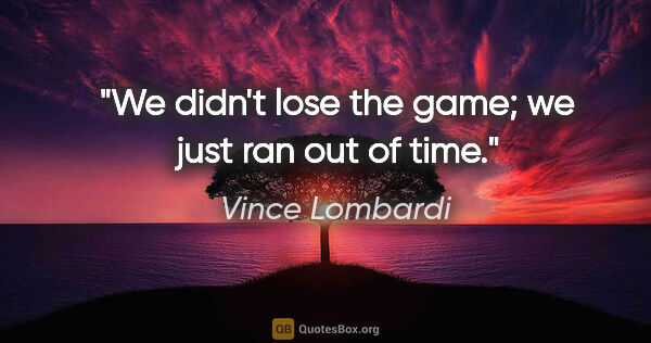 Vince Lombardi quote: "We didn't lose the game; we just ran out of time."
