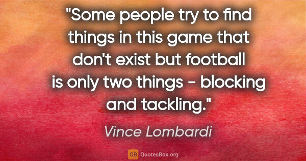 Vince Lombardi quote: "Some people try to find things in this game that don't exist..."