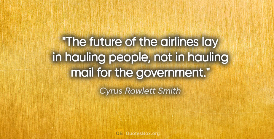 Cyrus Rowlett Smith quote: "The future of the airlines lay in hauling people, not in..."