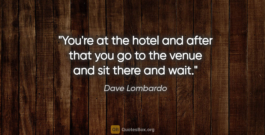 Dave Lombardo quote: "You're at the hotel and after that you go to the venue and sit..."