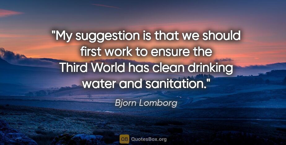 Bjorn Lomborg quote: "My suggestion is that we should first work to ensure the Third..."