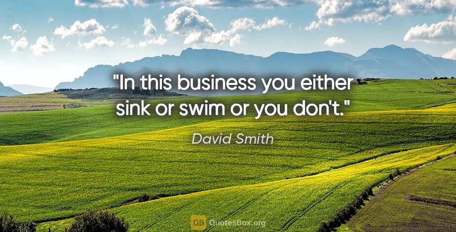 David Smith quote: "In this business you either sink or swim or you don't."