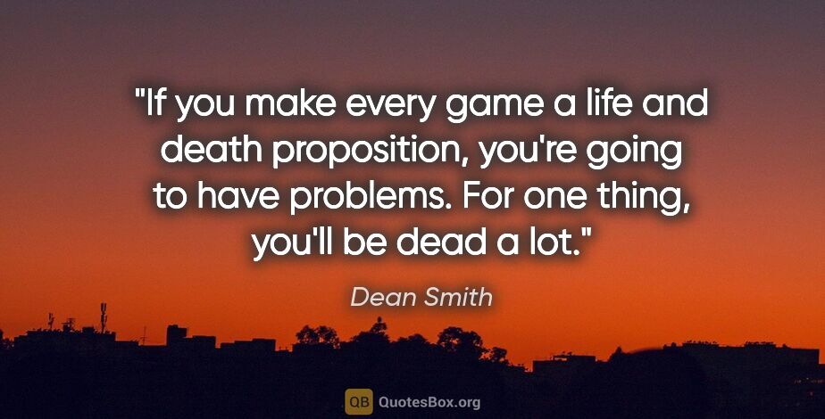 Dean Smith quote: "If you make every game a life and death proposition, you're..."