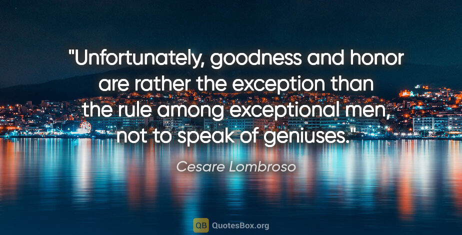Cesare Lombroso quote: "Unfortunately, goodness and honor are rather the exception..."