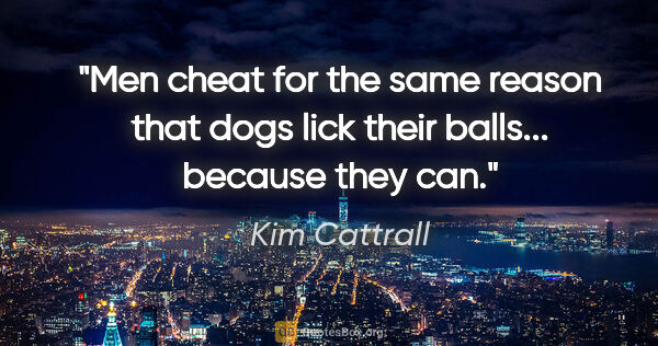 Kim Cattrall quote: "Men cheat for the same reason that dogs lick their balls......"