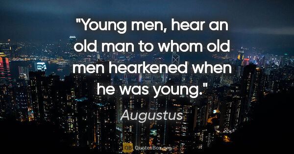 Augustus quote: "Young men, hear an old man to whom old men hearkened when he..."