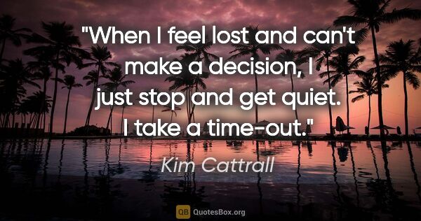 Kim Cattrall quote: "When I feel lost and can't make a decision, I just stop and..."