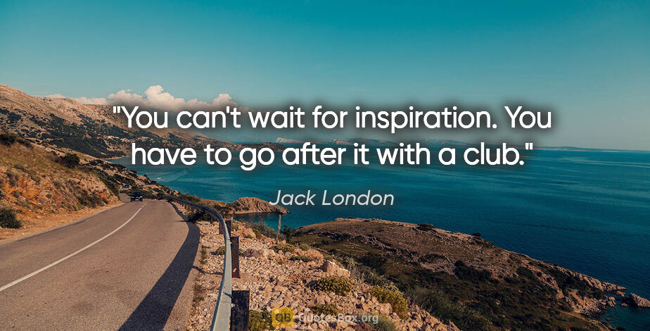 Jack London quote: "You can't wait for inspiration. You have to go after it with a..."