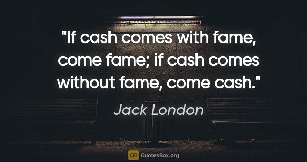 Jack London quote: "If cash comes with fame, come fame; if cash comes without..."