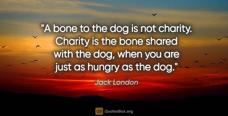 Jack London quote: "A bone to the dog is not charity. Charity is the bone shared..."
