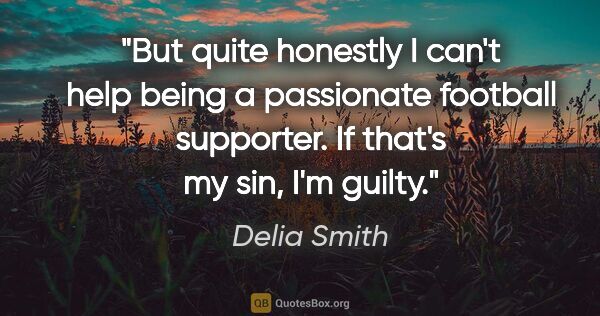 Delia Smith quote: "But quite honestly I can't help being a passionate football..."