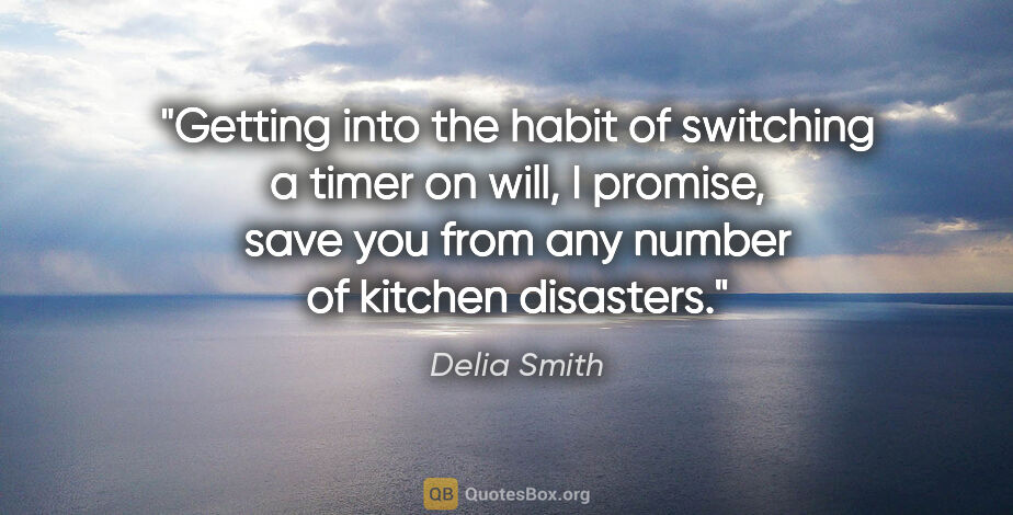 Delia Smith quote: "Getting into the habit of switching a timer on will, I..."