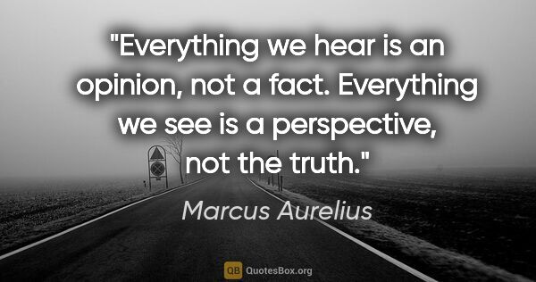 Marcus Aurelius quote: "Everything we hear is an opinion, not a fact. Everything we..."