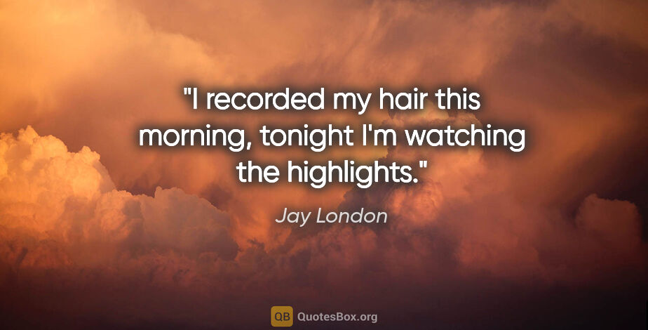Jay London quote: "I recorded my hair this morning, tonight I'm watching the..."