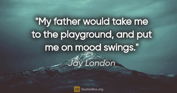 Jay London quote: "My father would take me to the playground, and put me on mood..."