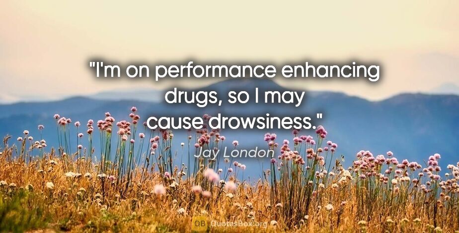 Jay London quote: "I'm on performance enhancing drugs, so I may cause drowsiness."