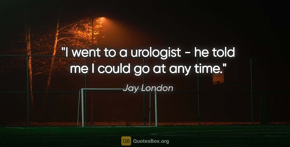 Jay London quote: "I went to a urologist - he told me I could go at any time."