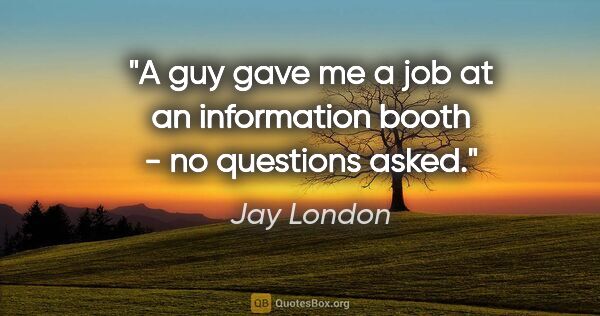 Jay London quote: "A guy gave me a job at an information booth - no questions asked."