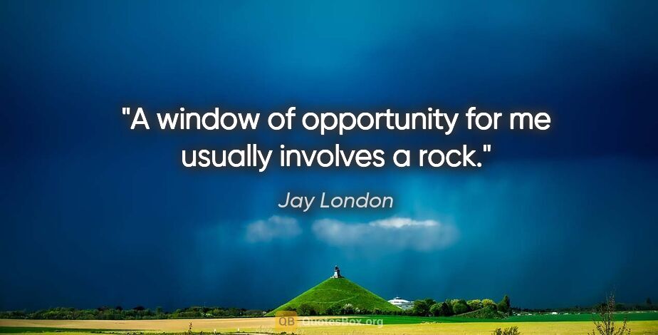 Jay London quote: "A window of opportunity for me usually involves a rock."
