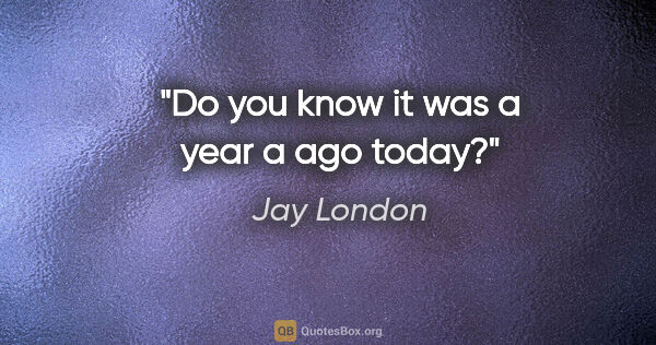 Jay London quote: "Do you know it was a year a ago today?"