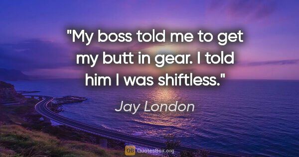 Jay London quote: "My boss told me to get my butt in gear. I told him I was..."