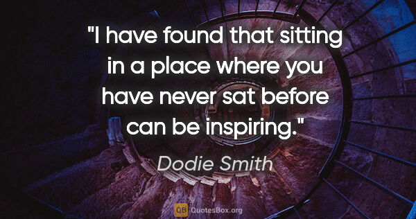Dodie Smith quote: "I have found that sitting in a place where you have never sat..."