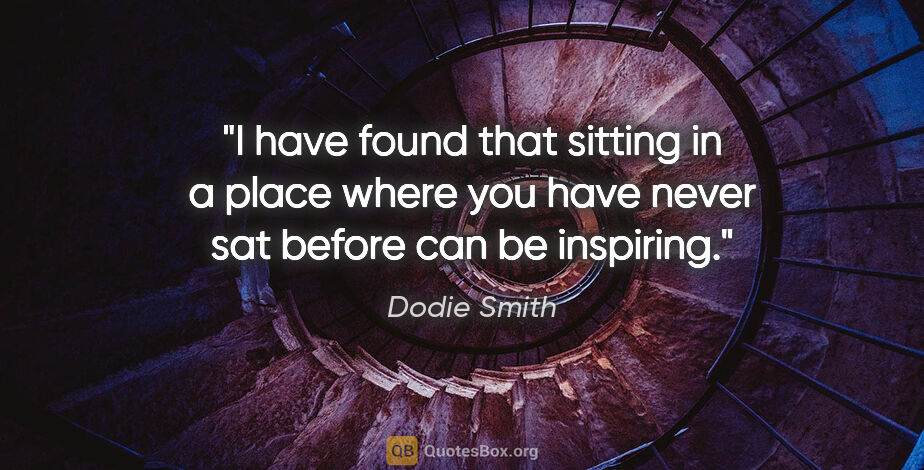 Dodie Smith quote: "I have found that sitting in a place where you have never sat..."