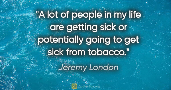 Jeremy London quote: "A lot of people in my life are getting sick or potentially..."