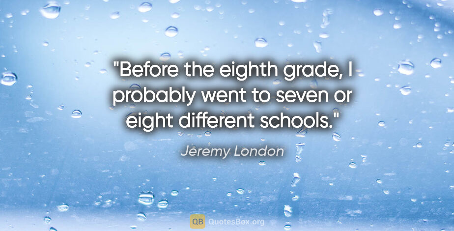 Jeremy London quote: "Before the eighth grade, I probably went to seven or eight..."