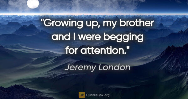 Jeremy London quote: "Growing up, my brother and I were begging for attention."