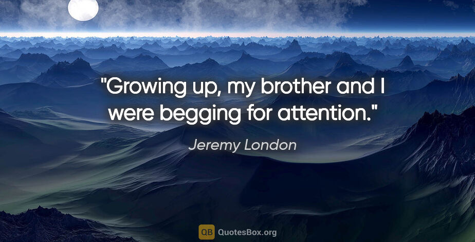 Jeremy London quote: "Growing up, my brother and I were begging for attention."