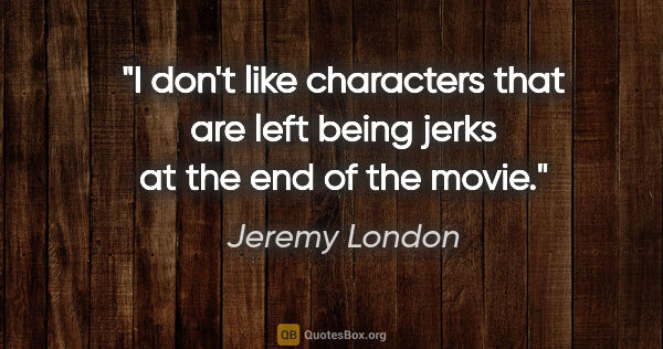 Jeremy London quote: "I don't like characters that are left being jerks at the end..."