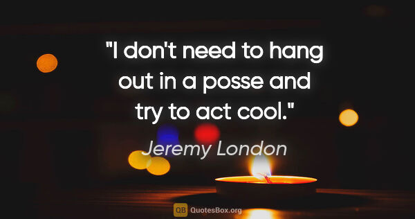 Jeremy London quote: "I don't need to hang out in a posse and try to act cool."
