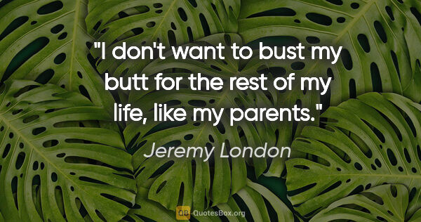 Jeremy London quote: "I don't want to bust my butt for the rest of my life, like my..."