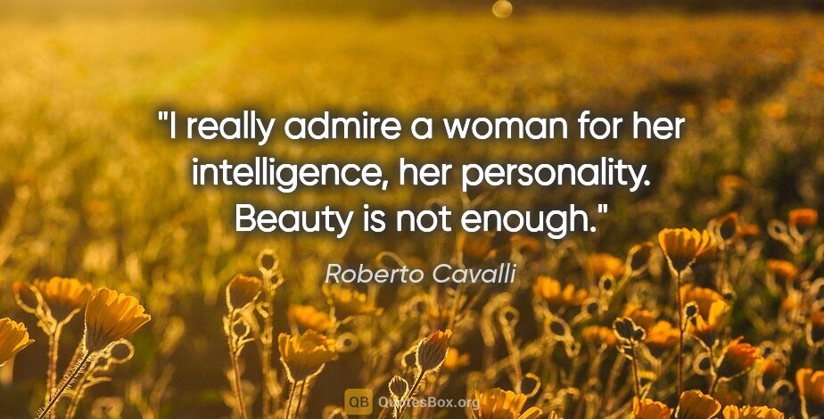 Roberto Cavalli quote: "I really admire a woman for her intelligence, her personality...."