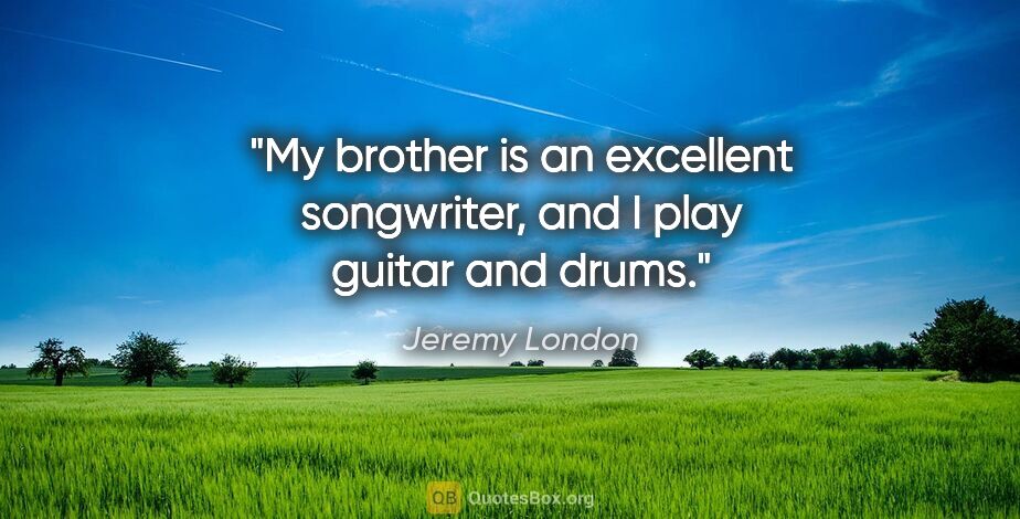 Jeremy London quote: "My brother is an excellent songwriter, and I play guitar and..."