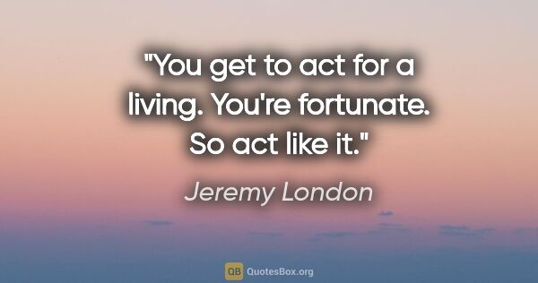 Jeremy London quote: "You get to act for a living. You're fortunate. So act like it."